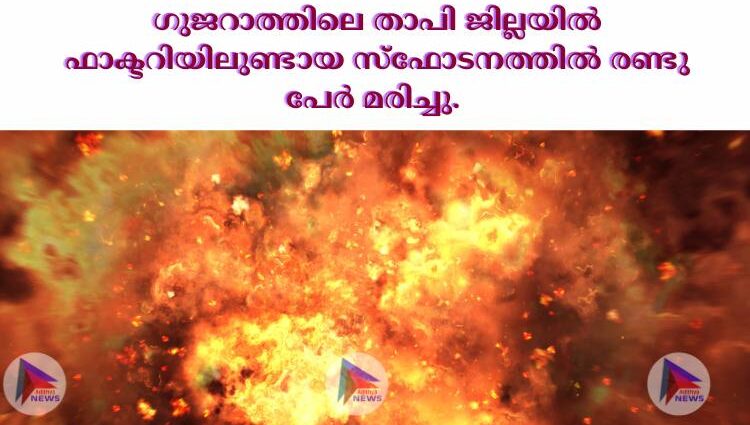 ഗുജറാത്തിലെ താപി ജില്ലയില്‍ ഫാക്ടറിയിലുണ്ടായ സ്ഫോടനത്തില്‍ രണ്ടു പേര്‍ മരിച്ചു. 