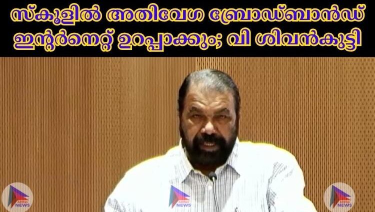 സ്‌കൂളില്‍ അതിവേഗ ബ്രോഡ്ബാന്‍ഡ് ഇന്റര്‍നെറ്റ് ഉറപ്പാക്കും; വി ശിവന്‍കുട്ടി