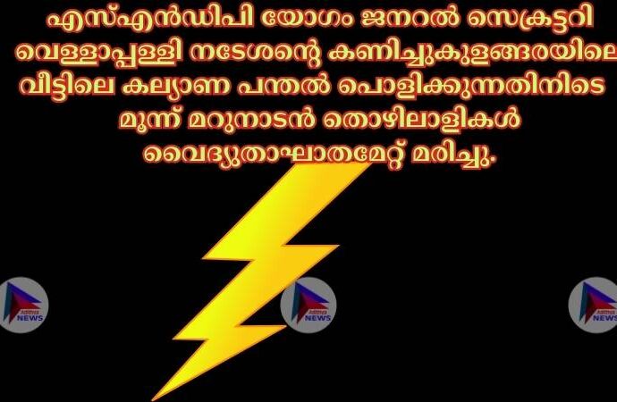 എസ്‌എൻഡിപി യോഗം ജനറല്‍ സെക്രട്ടറി വെള്ളാപ്പള്ളി നടേശന്റെ കണിച്ചുകുളങ്ങരയിലെ വീട്ടിലെ കല്യാണ പന്തല്‍ പൊളിക്കുന്നതിനിടെ മൂന്ന് മറുനാടൻ തൊഴിലാളികള്‍ വൈദ്യുതാഘാതമേറ്റ് മരിച്ചു.