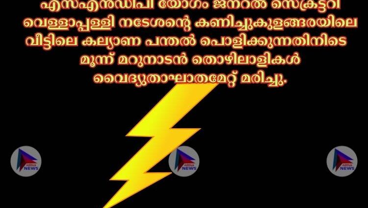 എസ്‌എൻഡിപി യോഗം ജനറല്‍ സെക്രട്ടറി വെള്ളാപ്പള്ളി നടേശന്റെ കണിച്ചുകുളങ്ങരയിലെ വീട്ടിലെ കല്യാണ പന്തല്‍ പൊളിക്കുന്നതിനിടെ മൂന്ന് മറുനാടൻ തൊഴിലാളികള്‍ വൈദ്യുതാഘാതമേറ്റ് മരിച്ചു.