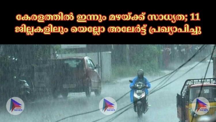 കേരളത്തില്‍ ഇന്നും മഴയ്ക്ക് സാധ്യത; 11 ജില്ലകളിലും യെല്ലോ അലേര്‍ട്ട് പ്രഖ്യാപിച്ചു