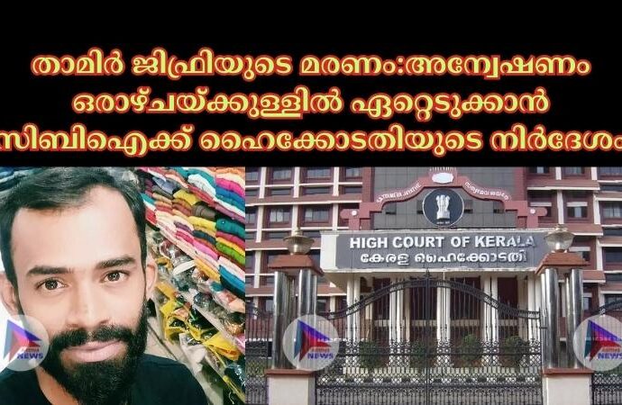 താമിര്‍ ജിഫ്രിയുടെ മരണം:അന്വേഷണം ഒരാഴ്ചയ്ക്കുള്ളില്‍ ഏറ്റെടുക്കാൻ സിബിഐക്ക് ഹൈക്കോടതിയുടെ നിര്‍ദേശം