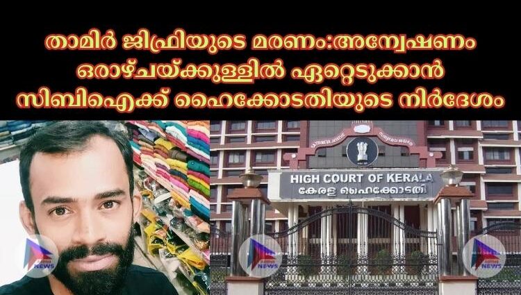 താമിര്‍ ജിഫ്രിയുടെ മരണം:അന്വേഷണം ഒരാഴ്ചയ്ക്കുള്ളില്‍ ഏറ്റെടുക്കാൻ സിബിഐക്ക് ഹൈക്കോടതിയുടെ നിര്‍ദേശം