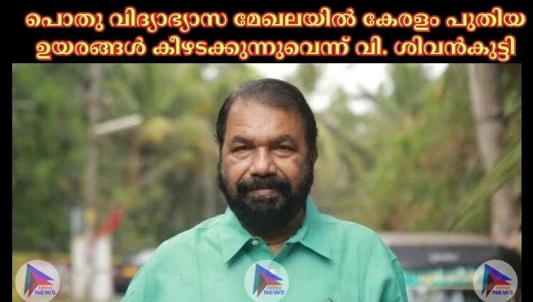 പൊതു വിദ്യാഭ്യാസ മേഖലയില്‍ കേരളം പുതിയ ഉയരങ്ങള്‍ കീഴടക്കുന്നുവെന്ന് വി. ശിവൻകുട്ടി