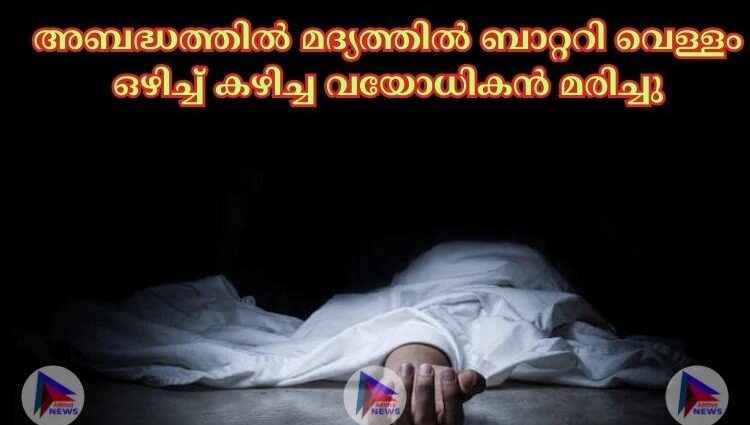 അബദ്ധത്തില്‍ മദ്യത്തില്‍ ബാറ്ററി വെള്ളം ഒഴിച്ച്‌ കഴിച്ച വയോധികൻ മരിച്ചു