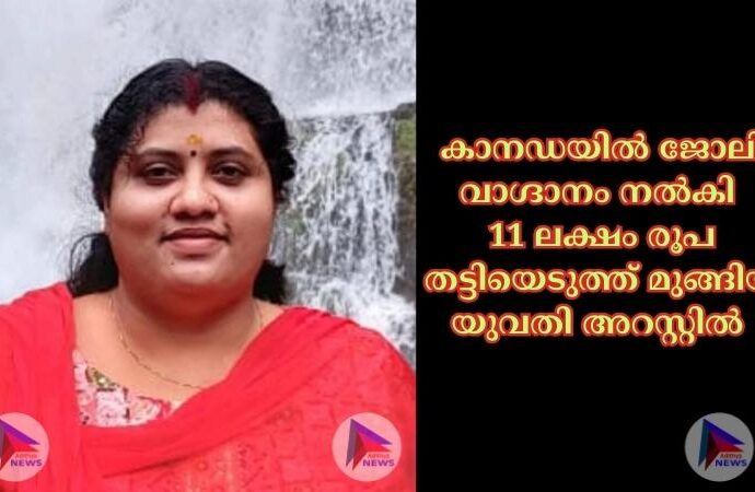 കാനഡയില്‍ ജോലി വാഗ്ദാനം നല്‍കി 11 ലക്ഷം രൂപ തട്ടിയെടുത്ത് മുങ്ങിയ യുവതി അറസ്റ്റില്‍