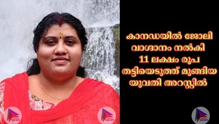 കാനഡയില്‍ ജോലി വാഗ്ദാനം നല്‍കി 11 ലക്ഷം രൂപ തട്ടിയെടുത്ത് മുങ്ങിയ യുവതി അറസ്റ്റില്‍