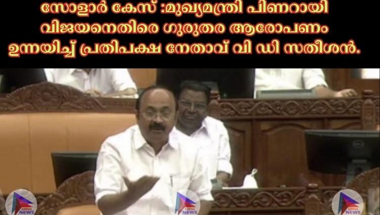 സോളാർ കേസ് :മുഖ്യമന്ത്രി പിണറായി വിജയനെതിരെ ഗുരുതര ആരോപണം ഉന്നയിച്ച്‌ പ്രതിപക്ഷ നേതാവ് വി ഡി സതീശൻ.