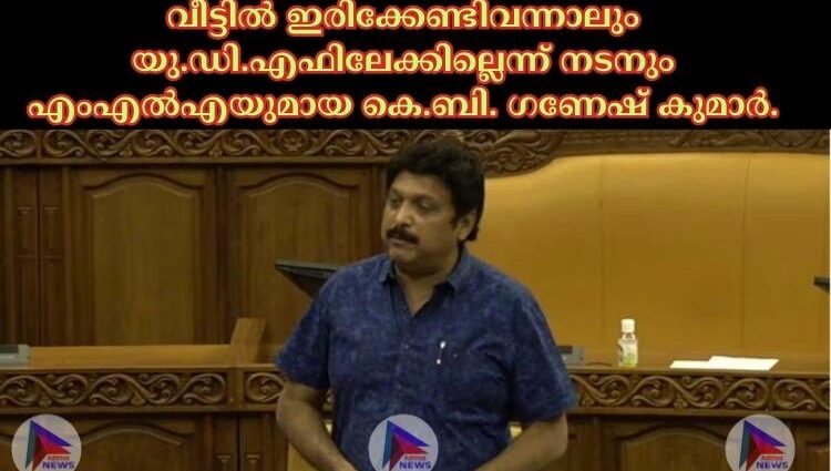 വീട്ടില്‍ ഇരിക്കേണ്ടിവന്നാലും യു.ഡി.എഫിലേക്കില്ലെന്ന് നടനും എംഎല്‍എയുമായ കെ.ബി. ഗണേഷ് കുമാര്‍.