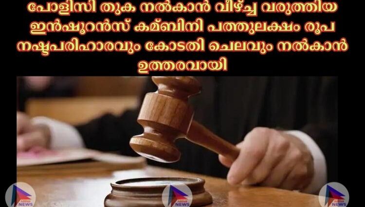 പോളിസി തുക നല്‍കാന്‍ വീഴ്ച്ച വരുത്തിയ ഇന്‍ഷൂറന്‍സ് കമ്ബിനി പത്തുലക്ഷം രൂപ നഷ്ടപരിഹാരവും കോടതി ചെലവും നല്‍കാൻ ഉത്തരവായി