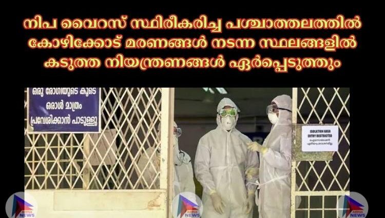 നിപ വൈറസ് സ്ഥിരീകരിച്ച പശ്ചാത്തലത്തില്‍ കോഴിക്കോട് മരണങ്ങള്‍ നടന്ന സ്ഥലങ്ങളില്‍ കടുത്ത നിയന്ത്രണങ്ങള്‍ ഏര്‍പ്പെടുത്തും