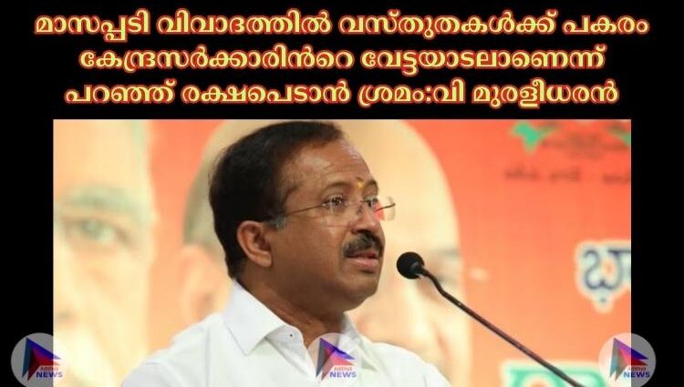 മാസപ്പടി വിവാദത്തില്‍ വസ്തുതകള്‍ക്ക് പകരം കേന്ദ്രസര്‍ക്കാരിന്‍റെ വേട്ടയാടലാണെന്ന് പറഞ്ഞ് രക്ഷപെടാൻ ശ്രമം:വി മുരളീധരൻ