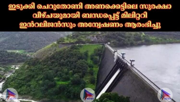 ഇടുക്കി ചെറുതോണി അണക്കെട്ടിലെ സുരക്ഷാ വീഴ്ചയുമായി ബന്ധപ്പെട്ട് മിലിറ്ററി ഇൻറലിജൻസും അന്വേഷണം ആരംഭിച്ചു