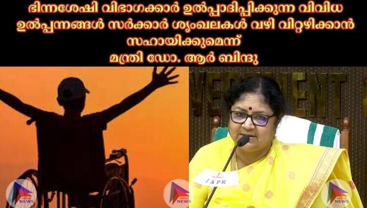 ഭിന്നശേഷി വിഭാഗക്കാര്‍ ഉല്‍പ്പാദിപ്പിക്കുന്ന വിവിധ ഉല്‍പ്പന്നങ്ങള്‍ സര്‍ക്കാര്‍ ശൃംഖലകള്‍ വഴി വിറ്റഴിക്കാൻ സഹായിക്കുമെന്ന് മന്ത്രി ഡോ. ആര്‍ ബിന്ദു 