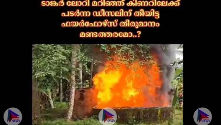 ടാങ്കർ ലോറി മറിഞ്ഞ് കിണറിലേക്ക് പടർന്ന ഡീസലിന് തീയിട്ട ഫയർഫോഴ്സ് തീരുമാനം മണ്ടത്തരമോ..?