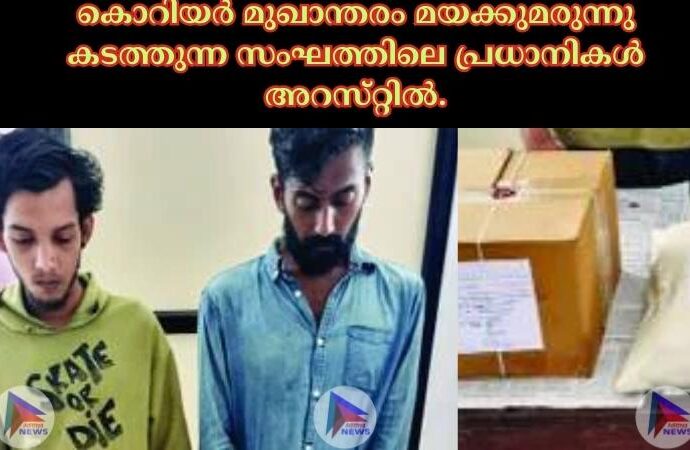 കൊറിയര്‍ മുഖാന്തരം മയക്കുമരുന്നു കടത്തുന്ന സംഘത്തിലെ പ്രധാനികള്‍ അറസ്‌റ്റില്‍.