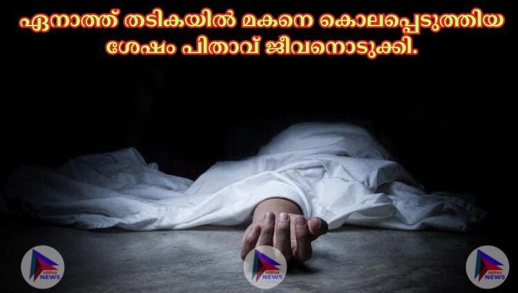 ഏനാത്ത് തടികയില്‍ മകനെ കൊലപ്പെടുത്തിയ ശേഷം പിതാവ് ജീവനൊടുക്കി.