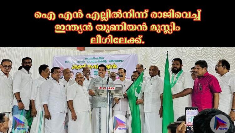 ഐ എൻ എല്ലിൽനിന്ന് രാജിവെച്ച് ഇന്ത്യൻ യൂണിയൻ മുസ്ലിം ലീഗിലേക്ക്.