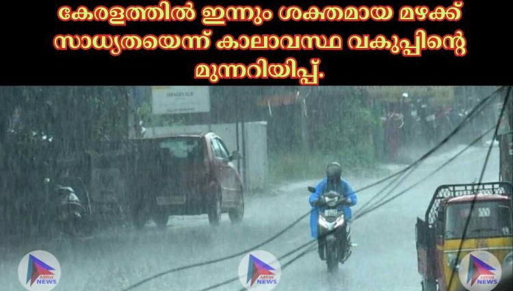 കേരളത്തില്‍ ഇന്നും ശക്തമായ മഴക്ക് സാധ്യതയെന്ന് കാലാവസ്ഥ വകുപ്പിന്റെ മുന്നറിയിപ്പ്.