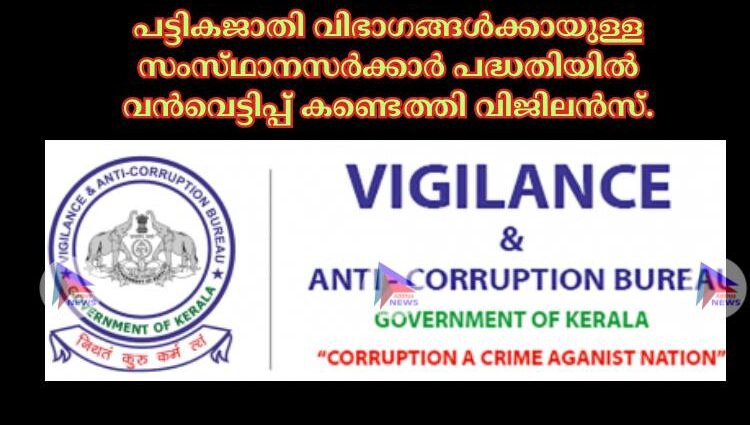 പട്ടികജാതി വിഭാഗങ്ങള്‍ക്കായുള്ള സംസ്‌ഥാനസര്‍ക്കാര്‍ പദ്ധതിയില്‍ വന്‍വെട്ടിപ്പ്‌ കണ്ടെത്തി വിജിലന്‍സ്‌.