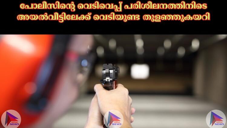 പോലീസിന്റെ വെടിവെപ്പ് പരിശീലനത്തിനിടെ അയല്‍വീട്ടിലേക്ക് വെടിയുണ്ട തുളഞ്ഞുകയറി