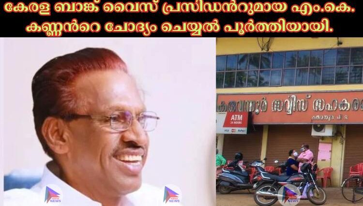 കേരള ബാങ്ക് വൈസ് പ്രസിഡന്‍റുമായ എം.കെ. കണ്ണന്‍റെ ചോദ്യം ചെയ്യല്‍ പൂര്‍ത്തിയായി.