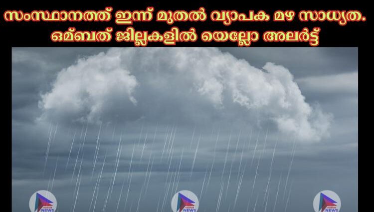 സംസ്ഥാനത്ത് ഇന്ന് മുതല്‍ വ്യാപക മഴ സാധ്യത. ഒമ്ബത് ജില്ലകളില്‍ യെല്ലോ അലര്‍ട്ട്