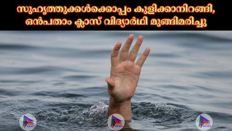 സുഹൃത്തുക്കള്‍ക്കൊപ്പം കുളിക്കാനിറങ്ങി, ഒന്‍പതാം ക്ലാസ് വിദ്യാര്‍ഥി മുങ്ങിമരിച്ചു