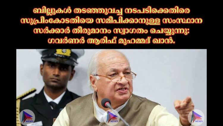 ബില്ലുകള്‍ തടഞ്ഞുവച്ച നടപടിക്കെതിരെ സുപ്രീംകോടതിയെ സമീപിക്കാനുള്ള സംസ്ഥാന സര്‍ക്കാര്‍ തീരുമാനം സ്വാഗതം ചെയ്യുന്നു: ഗവര്‍ണര്‍ ആരിഫ് മുഹമ്മദ് ഖാൻ.