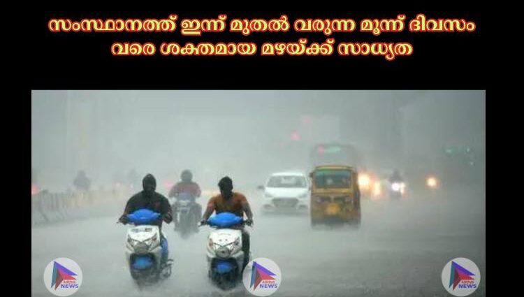 സംസ്ഥാനത്ത് ഇന്ന് മുതല്‍ വരുന്ന മൂന്ന് ദിവസം വരെ ശക്തമായ മഴയ്‌ക്ക് സാധ്യത