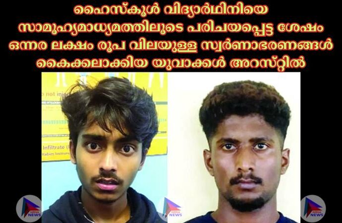 ഹൈസ്‌കൂള്‍ വിദ്യാര്‍ഥിനിയെ സാമൂഹ്യമാധ്യമത്തിലൂടെ പരിചയപ്പെട്ട ശേഷം ഒന്നര ലക്ഷം രൂപ വിലയുള്ള സ്വര്‍ണാഭരണങ്ങള്‍ കൈക്കലാക്കിയ യുവാക്കള്‍ അറസ്‌റ്റില്‍