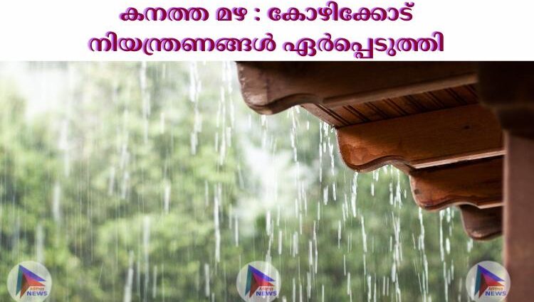 കനത്ത മഴ : കോഴിക്കോട് നിയന്ത്രണങ്ങള്‍ ഏര്‍പ്പെടുത്തി