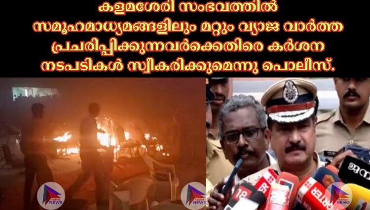 കളമശേരി സംഭവത്തില്‍ സമൂഹമാധ്യമങ്ങളിലും മറ്റും വ്യാജ വാര്‍ത്ത പ്രചരിപ്പിക്കുന്നവര്‍ക്കെതിരെ കര്‍ശന നടപടികള്‍ സ്വീകരിക്കുമെന്നു പൊലീസ്.