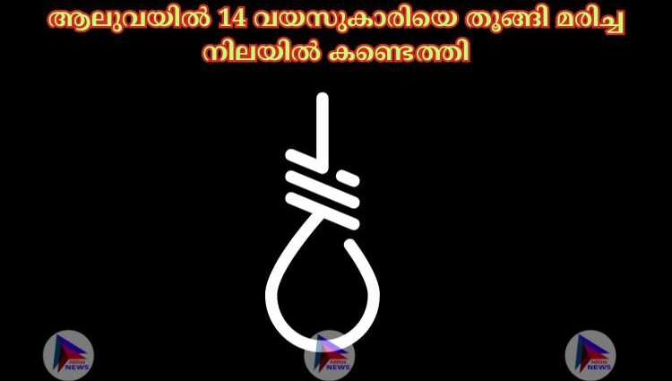 ആലുവയില്‍ 14 വയസുകാരിയെ തൂങ്ങി മരിച്ച നിലയില്‍ കണ്ടെത്തി