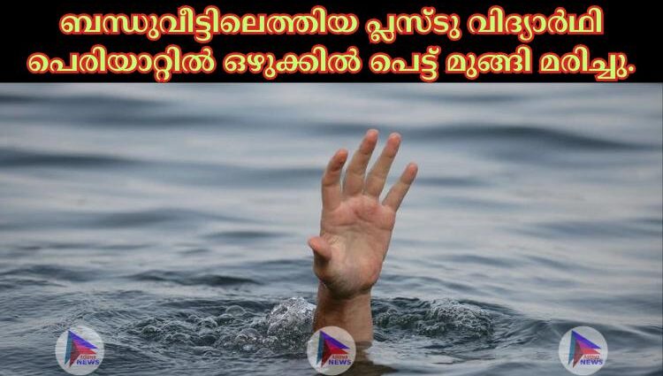 ബന്ധുവീട്ടിലെത്തിയ പ്ലസ്ടു വിദ്യാർഥി പെരിയാറ്റിൽ ഒഴുക്കിൽ പെട്ട് മുങ്ങി മരിച്ചു.