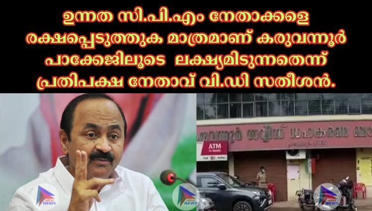 ഉന്നത സി.പി.എം നേതാക്കളെ രക്ഷപ്പെടുത്തുക മാത്രമാണ് കരുവന്നൂര്‍ പാക്കേജിലൂടെ സി.പി.എമ്മും സര്‍ക്കാരും ലക്ഷ്യമിടുന്നതെന്ന് പ്രതിപക്ഷ നേതാവ് വി.ഡി സതീശൻ.