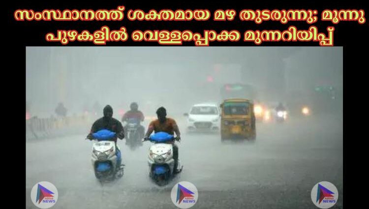 സംസ്ഥാനത്ത് ശക്തമായ മഴ തുടരുന്നു; മൂന്നു പുഴകളില്‍ വെള്ളപ്പൊക്ക മുന്നറിയിപ്പ്