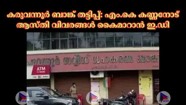 കരുവന്നൂര്‍ ബാങ്ക് തട്ടിപ്പ്: എം.കെ കണ്ണനോട് ആസ്തി വിവരങ്ങള്‍ കൈമാറാൻ ഇ.ഡി