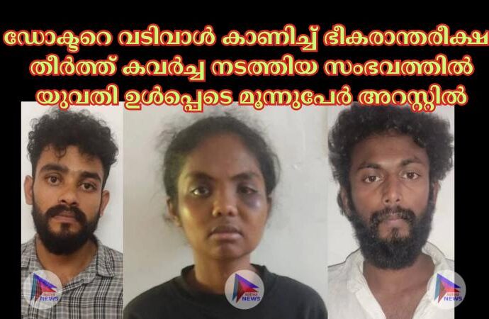 ഡോക്ടറെ വടിവാള്‍ കാണിച്ച്‌ ഭീകരാന്തരീക്ഷം തീര്‍ത്ത് കവര്‍ച്ച നടത്തിയ സംഭവത്തില്‍ യുവതി ഉള്‍പ്പെടെ മൂന്നുപേര്‍ അറസ്റ്റില്‍