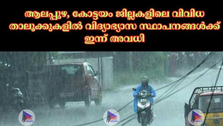 ആലപ്പുഴ, കോട്ടയം ജില്ലകളിലെ വിവിധ താലൂക്കുകളില്‍ വിദ്യാഭ്യാസ സ്ഥാപനങ്ങള്‍ക്ക് ഇന്ന് അവധി‌