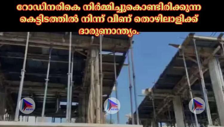 റോഡിനരികെ നിര്‍മ്മിച്ചുകൊണ്ടിരിക്കുന്ന കെട്ടിടത്തില്‍ നിന്ന് വീണ് തൊഴിലാളിക്ക് ദാരുണാന്ത്യം.