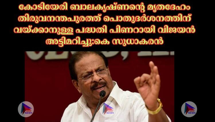 കോടിയേരി ബാലകൃഷ്ണന്റെ മൃതദേഹം തിരുവനന്തപുരത്ത് പൊതുദര്‍ശനത്തിന് വയ്ക്കാനുള്ള പദ്ധതി പിണറായി വിജയൻ അട്ടിമറിച്ചു:കെ സുധാകരൻ