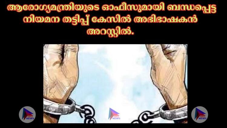  ആരോഗ്യമന്ത്രിയുടെ ഓഫീസുമായി ബന്ധപ്പെട്ട നിയമന തട്ടിപ്പ് കേസില്‍ അഭിഭാഷകൻ അറസ്റ്റില്‍.