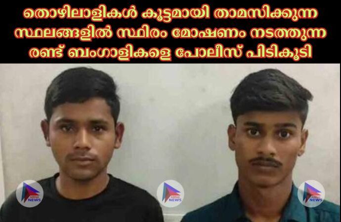 തൊഴിലാളികൾ കൂട്ടമായി താമസിക്കുന്ന സ്ഥലങ്ങളിൽ സ്ഥിരം മോഷണം നടത്തുന്ന രണ്ട് ബംഗാളികളെ പോലീസ് പിടികൂടി