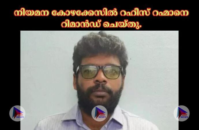 നിയമന കോഴക്കേസില്‍ റഹീസ് റഹ്മാനെ റിമാൻഡ് ചെയ്തു.