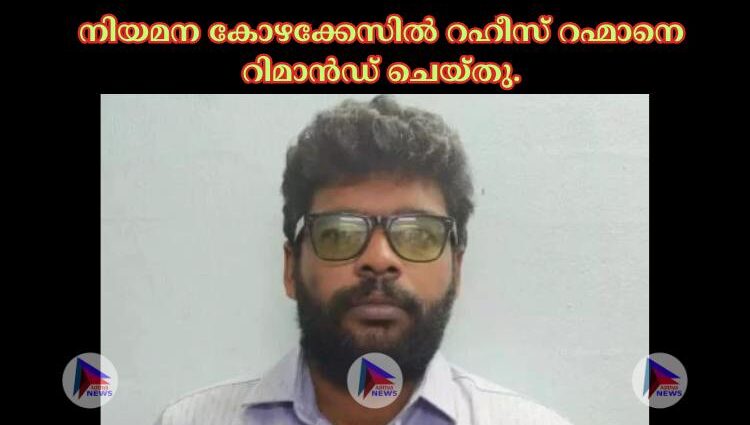 നിയമന കോഴക്കേസില്‍ റഹീസ് റഹ്മാനെ റിമാൻഡ് ചെയ്തു.