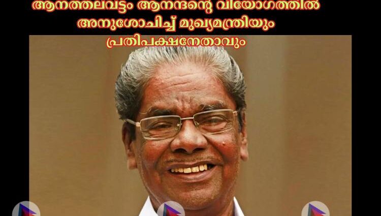 ആനത്തലവട്ടം ആനന്ദന്റെ വിയോഗത്തില്‍ അനുശോചിച്ച്‌ മുഖ്യമന്ത്രിയും പ്രതിപക്ഷനേതാവും