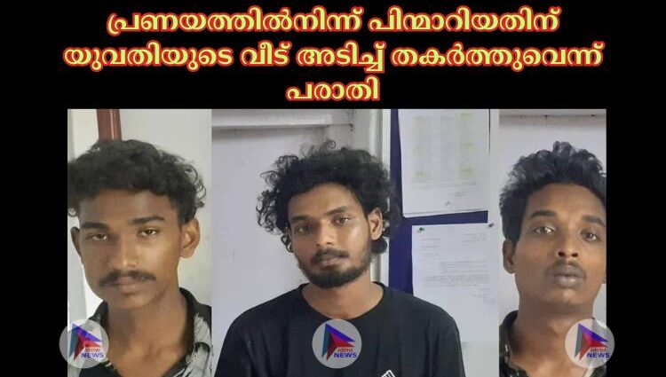 പ്രണയത്തില്‍നിന്ന് പിന്മാറിയതിന് യുവതിയുടെ വീട് അടിച്ച്‌ തകര്‍ത്തുവെന്ന് പരാതി