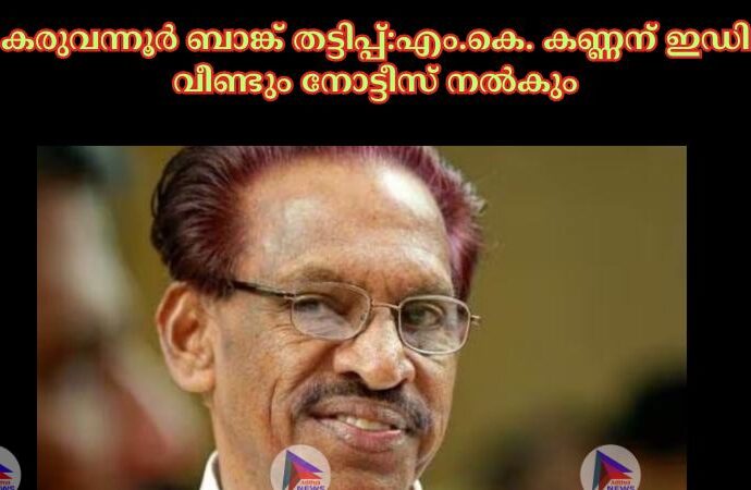 കരുവന്നൂര്‍ ബാങ്ക് തട്ടിപ്പ്:എം.കെ. കണ്ണന് ഇഡി വീണ്ടും നോട്ടീസ് നല്‍കും