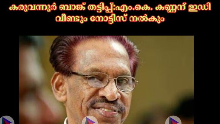 കരുവന്നൂര്‍ ബാങ്ക് തട്ടിപ്പ്:എം.കെ. കണ്ണന് ഇഡി വീണ്ടും നോട്ടീസ് നല്‍കും